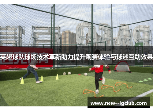 英超球队球场技术革新助力提升观赛体验与球迷互动效果