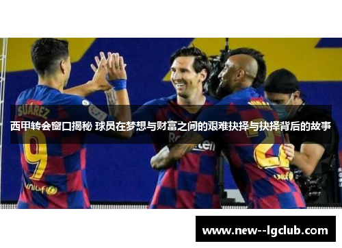 西甲转会窗口揭秘 球员在梦想与财富之间的艰难抉择与抉择背后的故事
