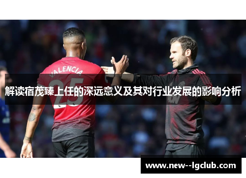 解读宿茂臻上任的深远意义及其对行业发展的影响分析