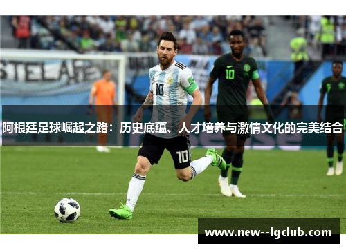 阿根廷足球崛起之路：历史底蕴、人才培养与激情文化的完美结合