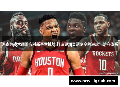 阿森纳战术调整应对新赛季挑战 打造更加灵活多变的进攻与防守体系