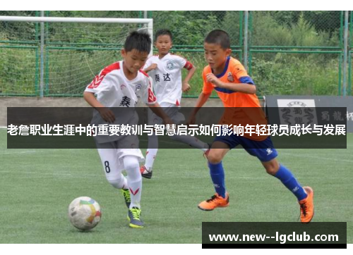 老詹职业生涯中的重要教训与智慧启示如何影响年轻球员成长与发展