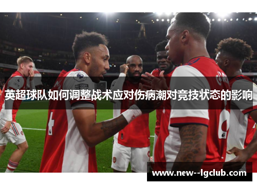 英超球队如何调整战术应对伤病潮对竞技状态的影响