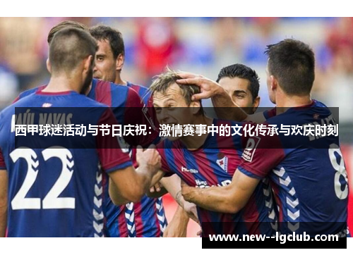 西甲球迷活动与节日庆祝：激情赛事中的文化传承与欢庆时刻