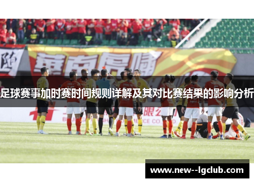 足球赛事加时赛时间规则详解及其对比赛结果的影响分析