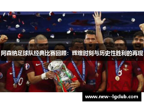 阿森纳足球队经典比赛回顾：辉煌时刻与历史性胜利的再现