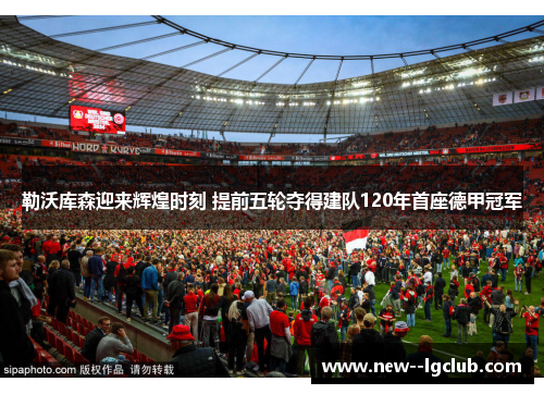 勒沃库森迎来辉煌时刻 提前五轮夺得建队120年首座德甲冠军