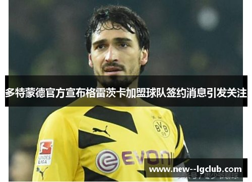 多特蒙德官方宣布格雷茨卡加盟球队签约消息引发关注