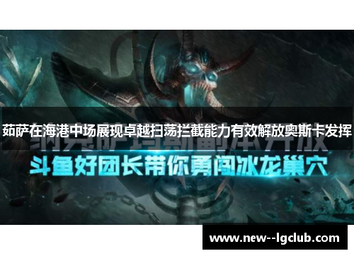 茹萨在海港中场展现卓越扫荡拦截能力有效解放奥斯卡发挥