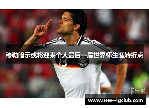 穆勒暗示或将迎来个人最后一届世界杯生涯转折点