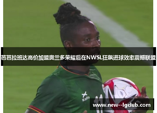 芭芭拉班达高价加盟奥兰多荣耀后在NWSL狂飙进球效率震撼联盟