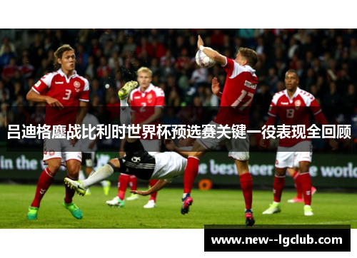 吕迪格鏖战比利时世界杯预选赛关键一役表现全回顾