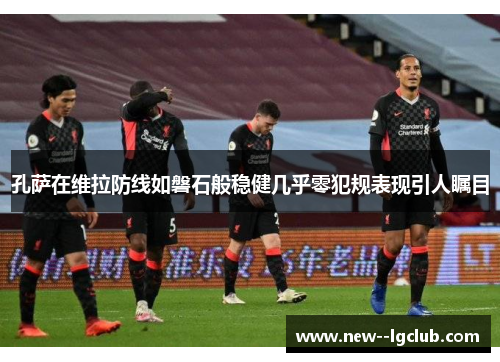 孔萨在维拉防线如磐石般稳健几乎零犯规表现引人瞩目